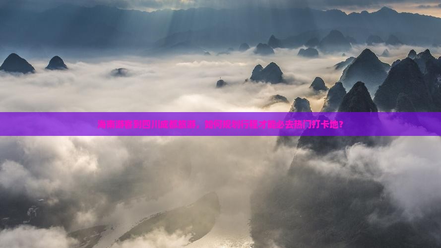 海南游客到四川成都旅游，如何规划行程才能必去热门打卡地？