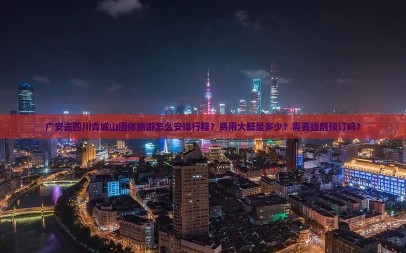 广安去四川青城山团体旅游怎么安排行程？费用大概是多少？需要提前预订吗？