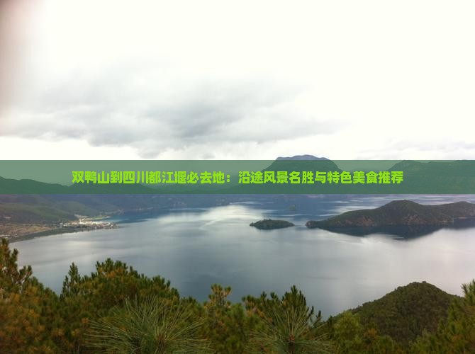 双鸭山到四川都江堰必去地：沿途风景名胜与特色美食推荐