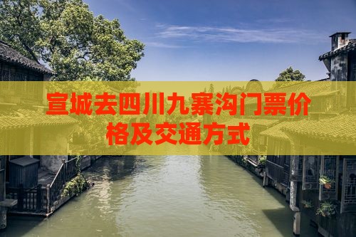 宣城去四川九寨沟门票价格及交通方式