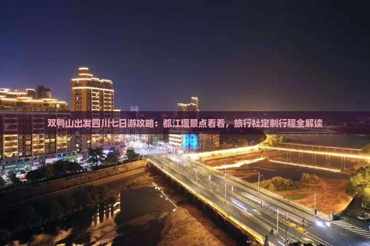 双鸭山出发四川七日游攻略：都江堰景点看看，旅行社定制行程全解读