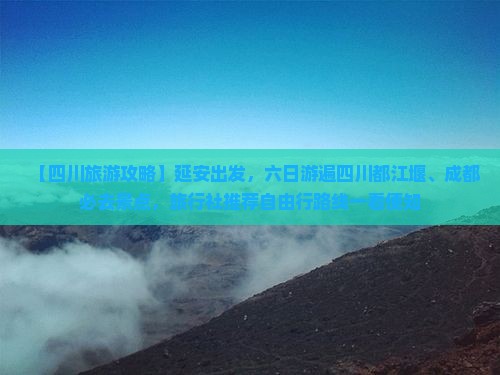 【四川旅游攻略】延安出发，六日游遍四川都江堰、成都必去景点，旅行社推荐自由行路线一看便知