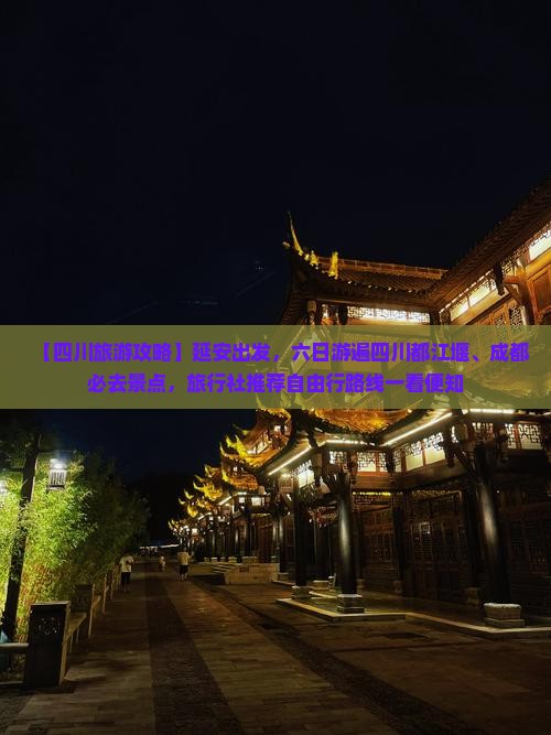 【四川旅游攻略】延安出发，六日游遍四川都江堰、成都必去景点，旅行社推荐自由行路线一看便知