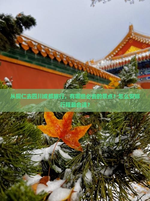 从铜仁去四川成都旅行，有哪些必去的景点？怎么安排行程最合适？