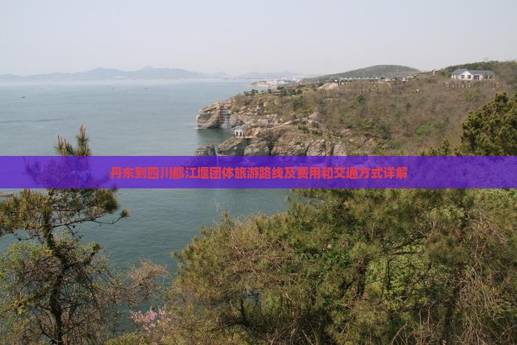丹东到四川都江堰团体旅游路线及费用和交通方式详解
