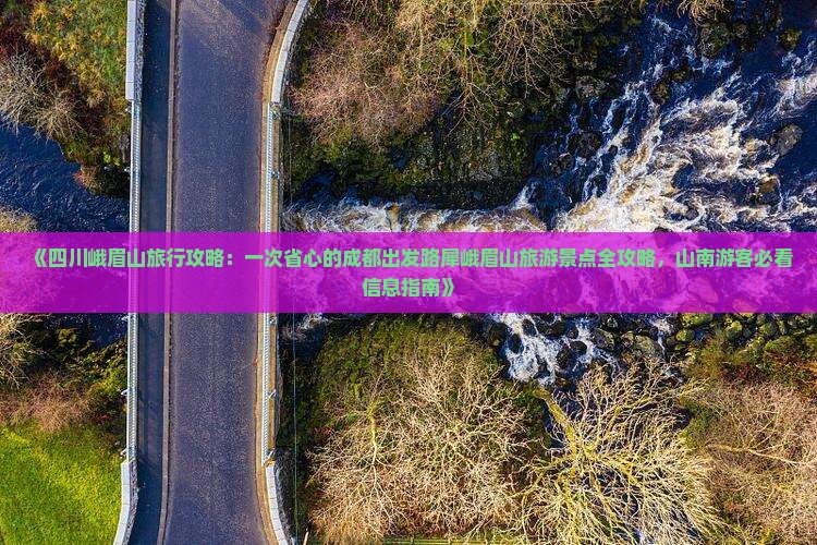 《四川峨眉山旅行攻略：一次省心的成都出发路犀峨眉山旅游景点全攻略，山南游客必看信息指南》