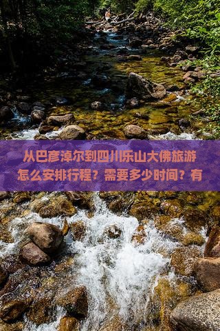 从巴彦淖尔到四川乐山大佛旅游怎么安排行程？需要多少时间？有哪些必看景点？