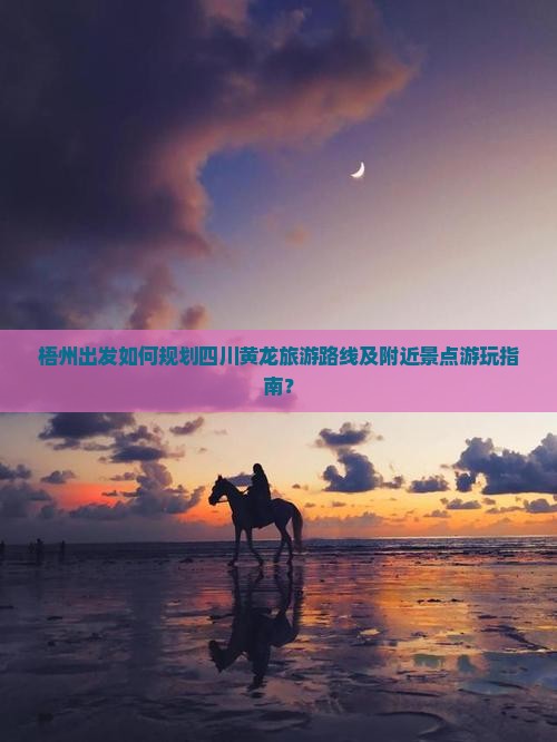 梧州出发如何规划四川黄龙旅游路线及附近景点游玩指南？