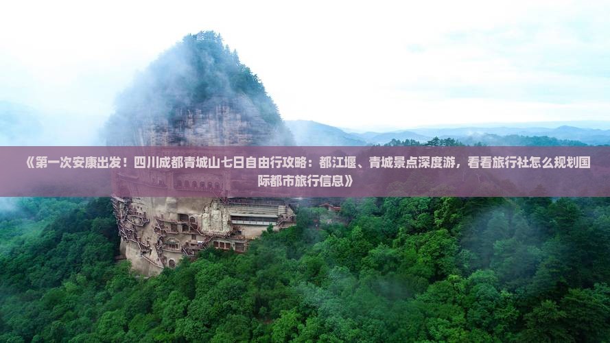 《第一次安康出发！四川成都青城山七日自由行攻略：都江堰、青城景点深度游，看看旅行社怎么规划国际都市旅行信息》