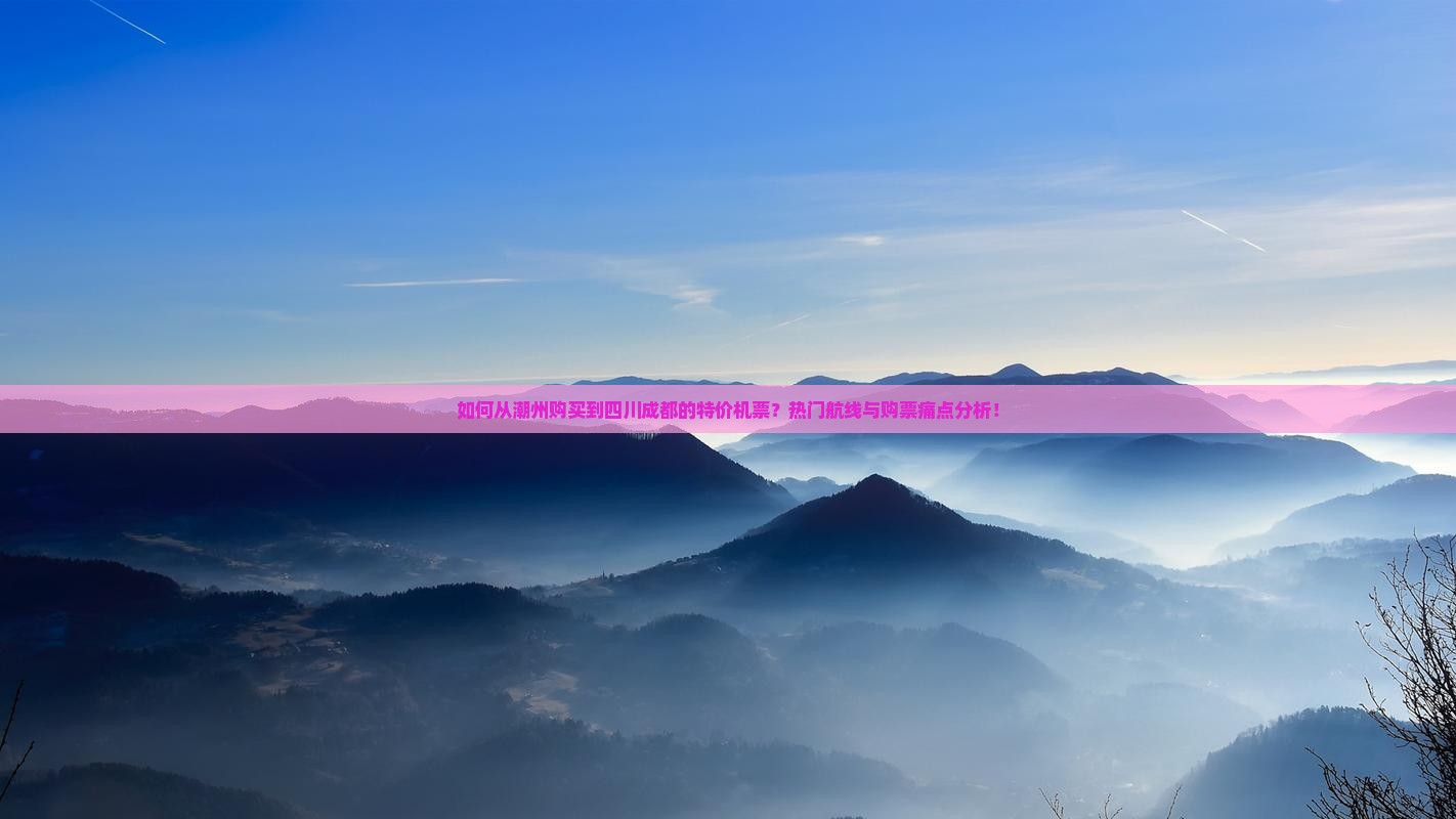 如何从潮州购买到四川成都的特价机票？热门航线与购票痛点分析！