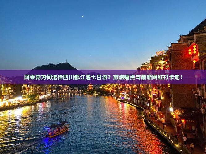 阿泰勒为何选择四川都江堰七日游？旅游痛点与最新网红打卡地！