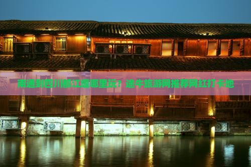 南通到四川都江堰哪里玩？途牛旅游网推荐网红打卡地