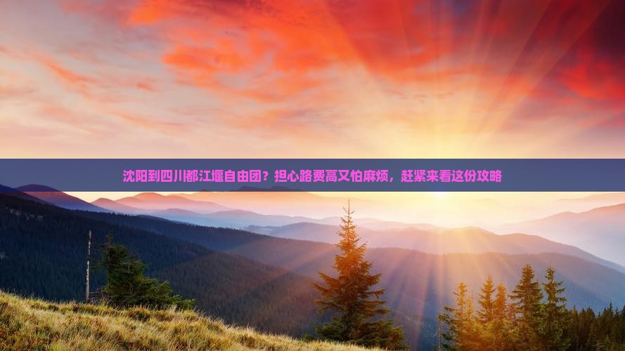 沈阳到四川都江堰自由团？担心路费高又怕麻烦，赶紧来看这份攻略