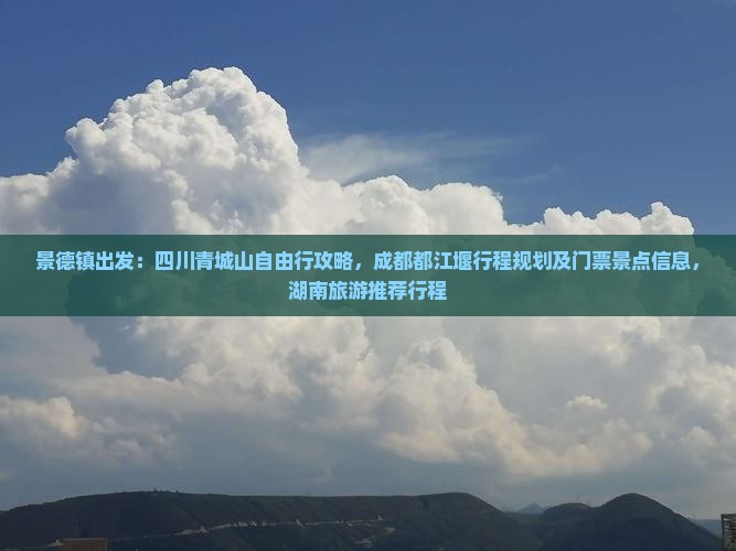 景德镇出发：四川青城山自由行攻略，成都都江堰行程规划及门票景点信息，湖南旅游推荐行程