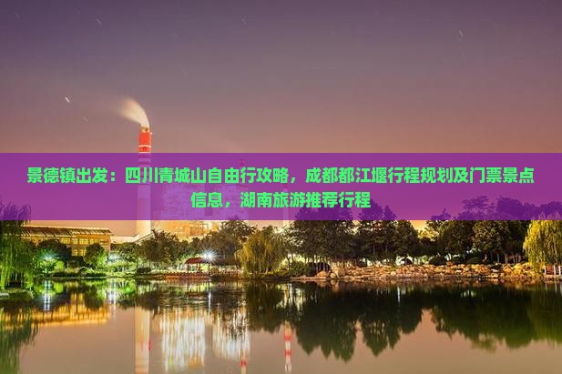 景德镇出发：四川青城山自由行攻略，成都都江堰行程规划及门票景点信息，湖南旅游推荐行程