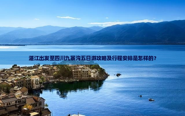湛江出发至四川九寨沟五日游攻略及行程安排是怎样的？