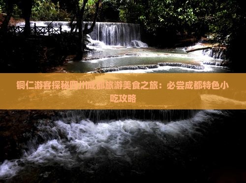 铜仁游客探秘四川成都旅游美食之旅：必尝成都特色小吃攻略