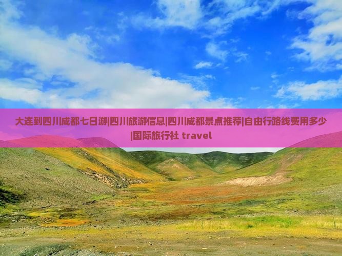 大连到四川成都七日游|四川旅游信息|四川成都景点推荐|自由行路线费用多少|国际旅行社 travel