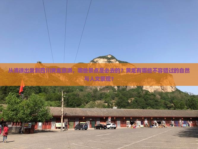 从清徐出发到四川黄龙旅游，哪些景点是必去的？黄龙有哪些不容错过的自然与人文景观？