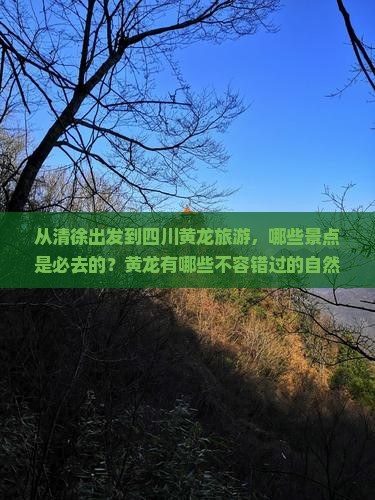 从清徐出发到四川黄龙旅游，哪些景点是必去的？黄龙有哪些不容错过的自然与人文景观？