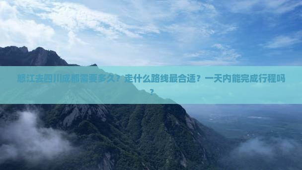 怒江去四川成都需要多久？走什么路线最合适？一天内能完成行程吗？