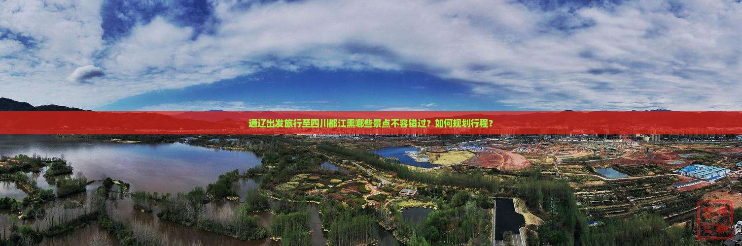通辽出发旅行至四川都江熏哪些景点不容错过？如何规划行程？