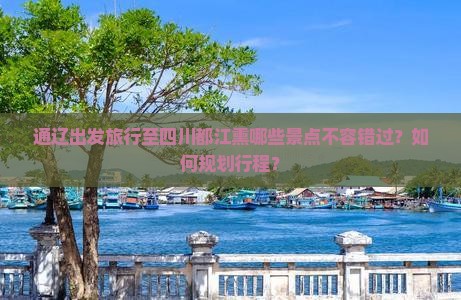通辽出发旅行至四川都江熏哪些景点不容错过？如何规划行程？
