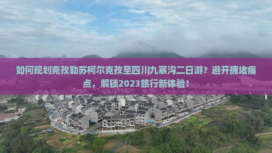 如何规划克孜勒苏柯尔克孜至四川九寨沟二日游？避开拥堵痛点，解锁2023旅行新体验！