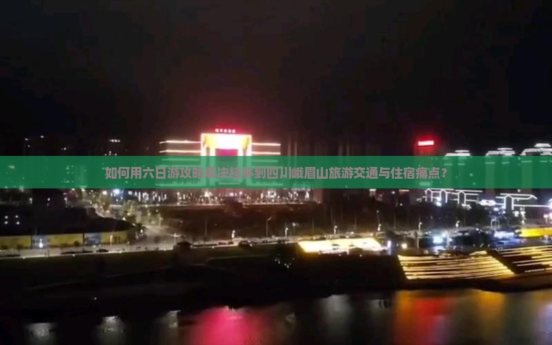 如何用六日游攻略解决桂林到四川峨眉山旅游交通与住宿痛点？