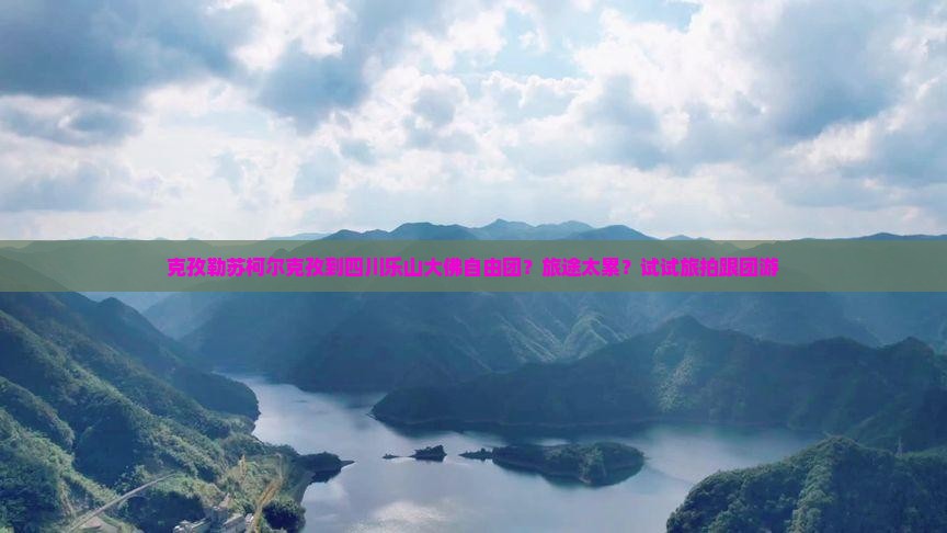 克孜勒苏柯尔克孜到四川乐山大佛自由团？旅途太累？试试旅拍跟团游