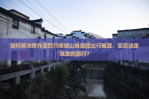 如何解决焦作至四川青城山自由团出行难题，实现说走就走的旅行？