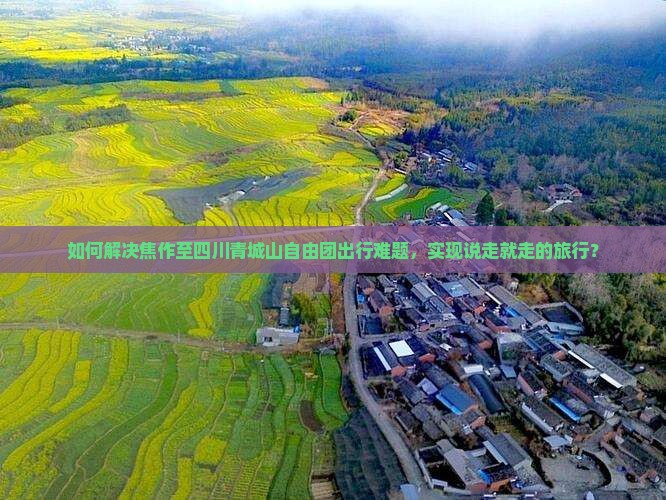 如何解决焦作至四川青城山自由团出行难题，实现说走就走的旅行？