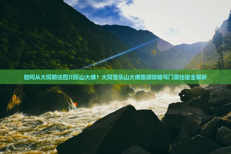 如何从大同前往四川乐山大佛？大同至乐山大佛旅游攻略与门票住宿全解析
