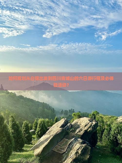 如何规划从白银出发到四川青城山的六日游行程及必体验活动？