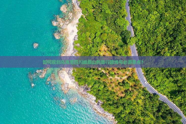 如何规划乌海至四川峨眉山的旅行路线与必游景点？