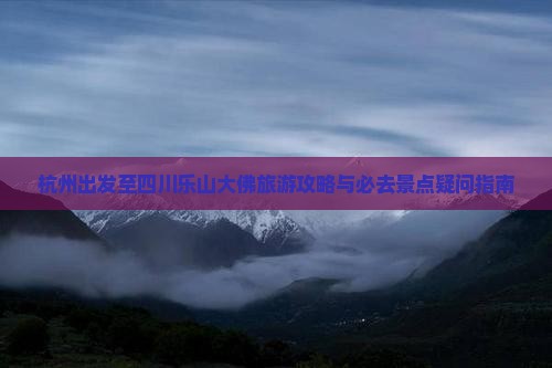 杭州出发至四川乐山大佛旅游攻略与必去景点疑问指南