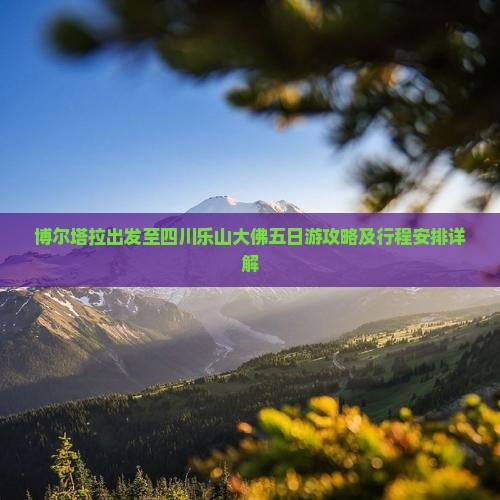 博尔塔拉出发至四川乐山大佛五日游攻略及行程安排详解