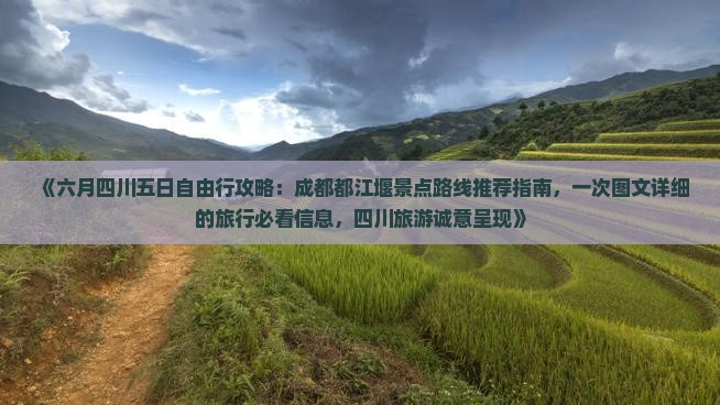 《六月四川五日自由行攻略：成都都江堰景点路线推荐指南，一次图文详细的旅行必看信息，四川旅游诚意呈现》