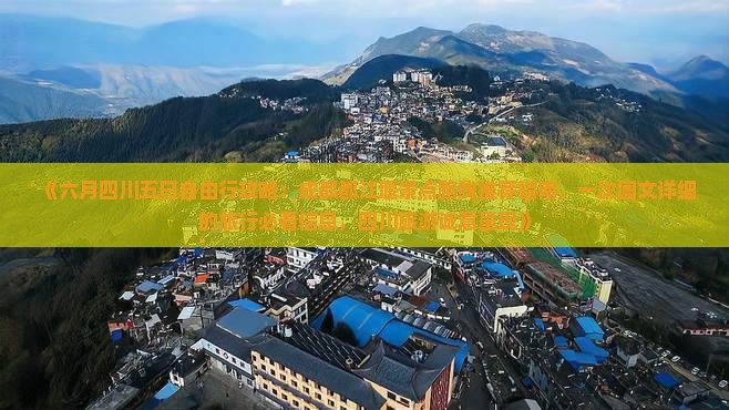 《六月四川五日自由行攻略：成都都江堰景点路线推荐指南，一次图文详细的旅行必看信息，四川旅游诚意呈现》