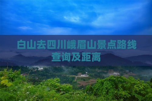 白山去四川峨眉山景点路线查询及距离