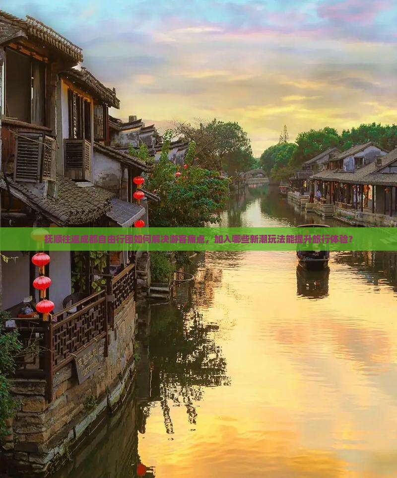 抚顺往返成都自由行团如何解决游客痛点，加入哪些新潮玩法能提升旅行体验？