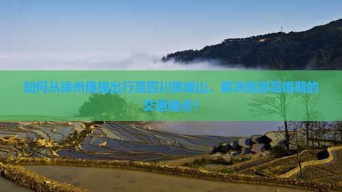 如何从徐州便捷出行至四川青城山，解决旅游高峰期的交通痛点？