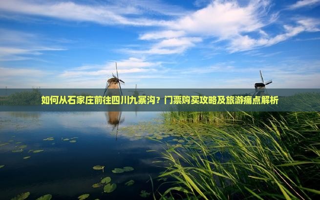如何从石家庄前往四川九寨沟？门票购买攻略及旅游痛点解析