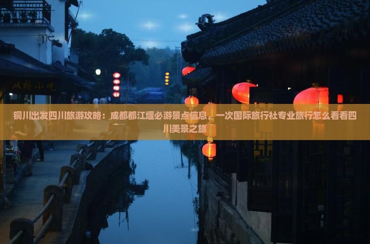 铜川出发四川旅游攻略：成都都江堰必游景点信息，一次国际旅行社专业旅行怎么看看四川美景之旅