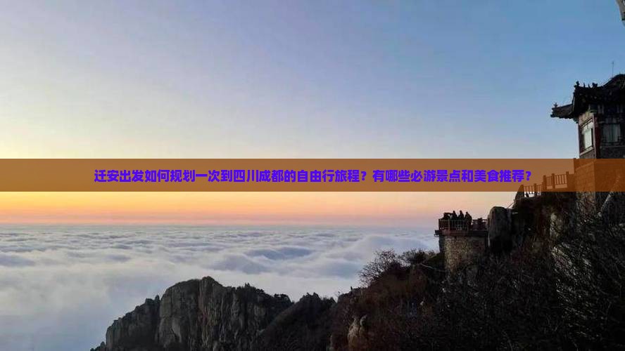 迁安出发如何规划一次到四川成都的自由行旅程？有哪些必游景点和美食推荐？