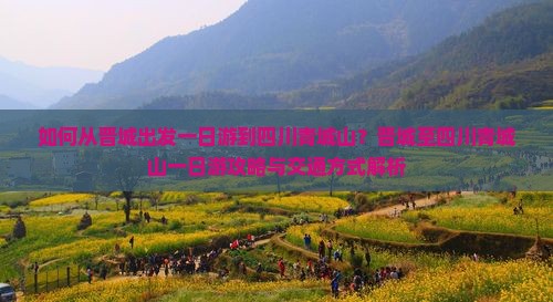 如何从晋城出发一日游到四川青城山？晋城至四川青城山一日游攻略与交通方式解析