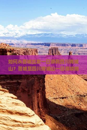 如何从晋城出发一日游到四川青城山？晋城至四川青城山一日游攻略与交通方式解析