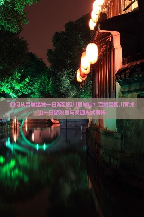 如何从晋城出发一日游到四川青城山？晋城至四川青城山一日游攻略与交通方式解析