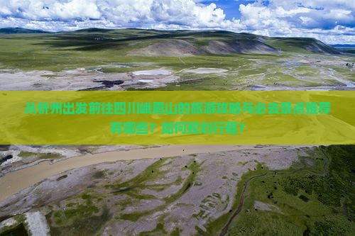 从忻州出发前往四川峨眉山的旅游攻略与必去景点推荐有哪些?如何规划行程? 从忻州出发前往四川峨眉山的旅游攻略与必去景点推荐有哪些?如何规划行程?