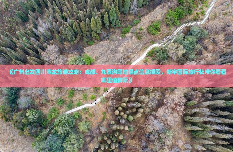 《广州出发四川黄龙旅游攻略：成都、九寨沟等地景点信息搜索，新宇国际旅行社带你看看哪里值得玩》